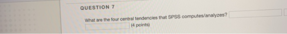 QUESTION 7 What are the four central tendencies that SPSS computes/analyzes? (4 points