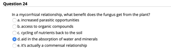 Question 24 In a mycorrhizal relationship, what benefit does the fungus get from the plant? a. increased parasitic opportunit