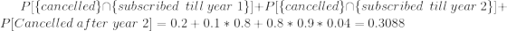 P[\{cancelled\}\cap \{subscribed \hspace{0.1cm} \hspace{0.1cm} till \hspace{0.1cm} year \hspace{0.1cm}1\}]+P[\{cancelled\}\cap \{subscribed \hspace{0.1cm} \hspace{0.1cm} till \hspace{0.1cm} year \hspace{0.1cm}2\}]+P[Cancelled\hspace{0.1cm} after\hspace{0.1cm} year \hspace{0.1cm} 2]=0.2+0.1*0.8+0.8*0.9*0.04= 0.3088