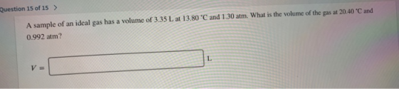 SUUU15 ? A sample of an ideal gas has a volume of 3.35 L at 13.80 °C and 1.30 atm. What is the volume of the gas at 20.40 C a