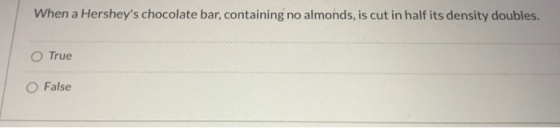 When a Hersheys chocolate bar, containing no almonds, is cut in half its density doubles. O True O False