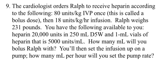 9. The cardiologist orders Ralph to receive heparin according to the following: 80 units/kg IVP once (this is called a bolus