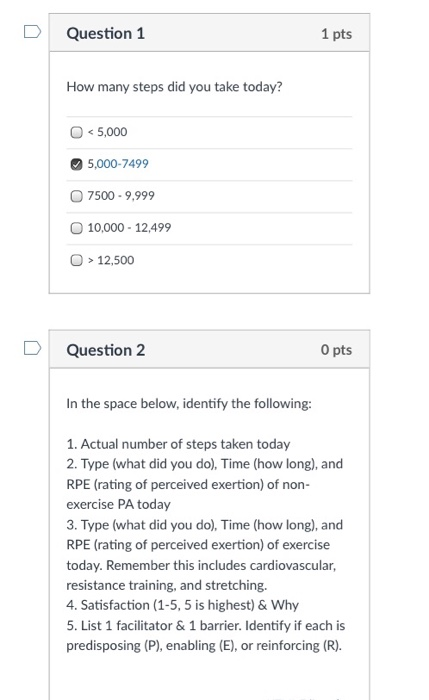 DQuestion 1 1 pts How many steps did you take today? O5,000 5,000-7499 7500-9,999 O 10,000 12,499 O 12,500 Question 2 O pts I