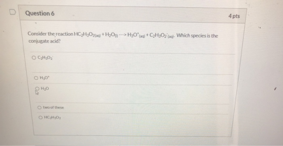 Question 6 4 pts Consider the reaction HC2H302(aq) + H2O(0) ---> H30aq) + C2H302 (aq). Which species is the conjugate acid?