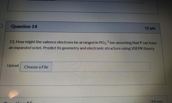Question 14 15 pts 13. How might the valence electrons be arranged in PO3-3 ion assuming that P can have an expanded octet. P