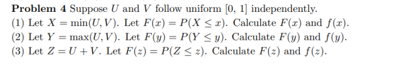 Problem 4 Suppose U and V follow uniform [0, 1] independently. (1) Let X = min( UV). Let F(x) = P(X<2). Calculate F(2) and f(