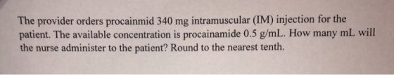 The provider orders procainmid 340 mg intramuscular (IM) injection for the patient. The available concentration is procainami