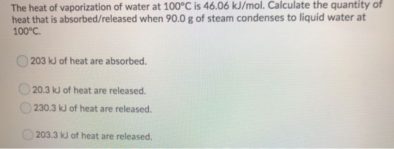 The heat of vaporization of water at 100°C is 46.06 kJ/mol. Calculate the quantity of heat that is absorbed/released when 90.