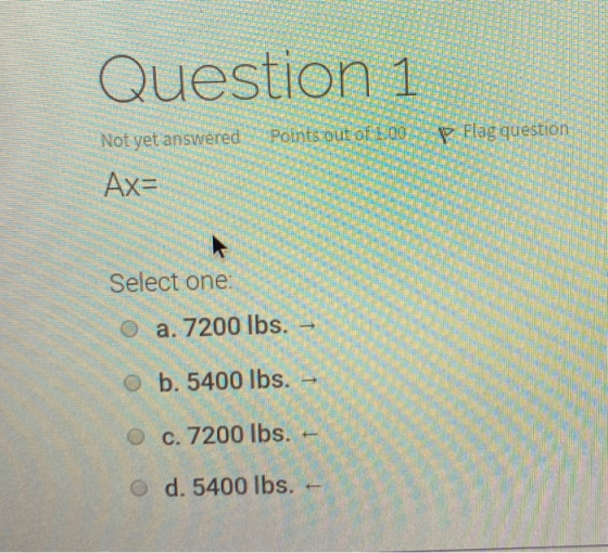 Question 1 Not yet answered Points out of 13.00 Flag question Ax= Select one: a. 7200 lbs. b. 5400 lbs. - O c. 7200 lbs. O d.