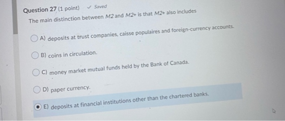 Question 27 (1 point) Saved The main distinction between M2 and M2+ is that M2+ also includes O A) deposits at trust companie