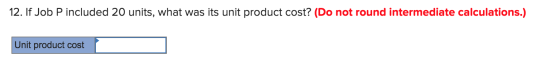 12. If Job P included 20 units, what was its unit product cost? (Do not round intermediate calculations.) Unit product cost