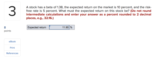 A stock has a beta of 1.38, the expected return on the market is 10 percent, and the risk- free rate is 5 percent. What must