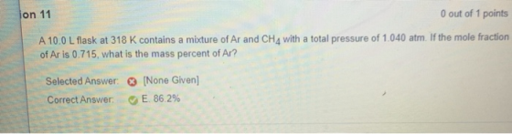 0 out of 1 points jon 11 A 10.0 L flask at 318 K contains a mixture of Ar and CHA with a total pressure of 1.040 atm. If the