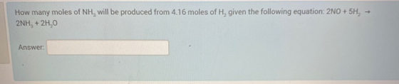 How many moles of NH, will be produced from 4.16 moles of H, given the following equation: 2NO+ 5H, → 2NH, + 2H,0 Answer: