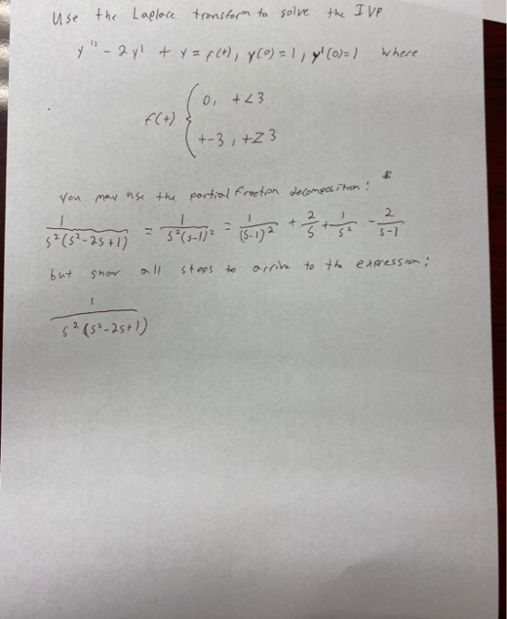 use the Laplace tronsform to solve the IVP Y-2y + y = f(t), y(O) = 1, 4! (0)=/ Where 0, +23 f(+) { +-3, +23 2 you may use th