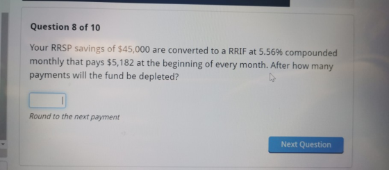 Question 8 of 10 Your RRSP savings of $45,000 are converted to a RRIF at 5.56% compounded monthly that pays $5,182 at the beg