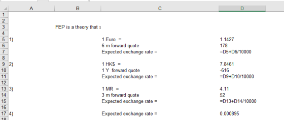 FEP is a theory that s 1 Euro 6 m forward quote Expected exchange rate 1.1427 178 -D5+D6/10000 9 2) 10 1 HK$ = 1 Y forward quote Expected exchange rate 7.8461 -616 D9+D10/10000 12 13 3) 14 15 16 17 4) 1 MR - 3 m forward quote Expected exchange rate = 4.11 52 -D13+D14/10000 Expected exchange rate 0.000895