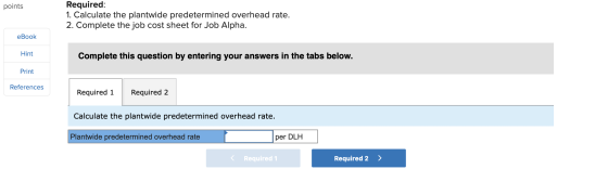 Required: points 1. Calculate the plantwide predetermined overhead rate. 2. Complete the job cost sheet for Job Alpha. eBook