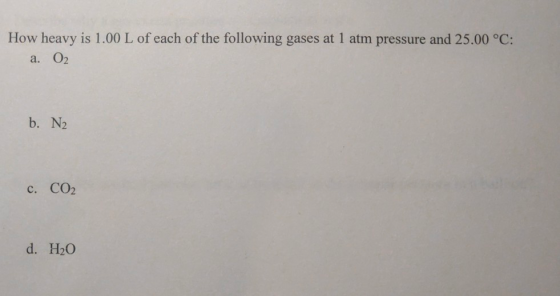 How heavy is 1.00 L of each of the following gases at 1 atm pressure and 25.00 °C: a. O2 b. N2 c. CO₂ d. H2O