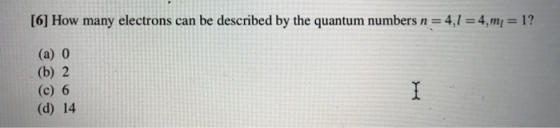 [6] How many electrons can be described by the quantum numbers n = 4,1 = 4, m1 = 1? (a) 0 (b) 2 (c) 6 (d) 14