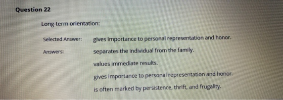 Question 22 Long-term orientation: Selected Answer: Answers: gives importance to personal representation and honor. separates