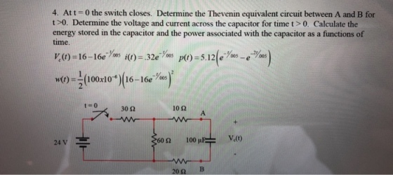 4. Att 0 the switch closes. Determine the Thevenin equivalent circuit between A and B for t >0. Determine the voltage and current across the capacitor for time t >0. Calculate the energy stored in the capacitor and the power associated with the capacitor as a functions of time wo-???100.10)(16-16e-yas) )100x1016-16e 700 30? 10? 60? 100 if V,(t) 24 v? 20? ?