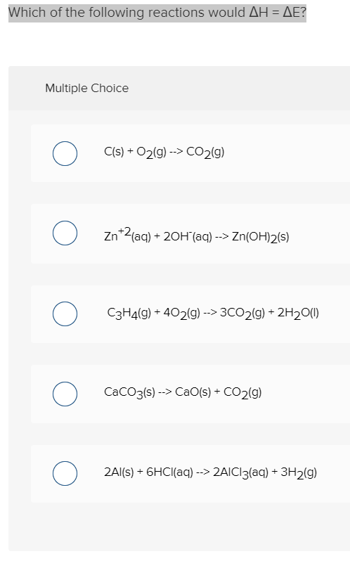 Which of the following reactions would ΔΗ = ΔΕ? Multiple Choice O C(s) + O2(9) --> CO2(g) Zn+2(aq) + 2OH(aq) --> Zn(OH)2(s) C
