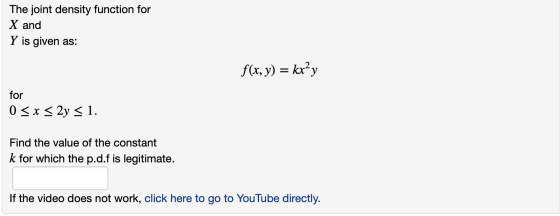 The joint density function for X and Y is given as: f(x, y) = kxy for 0 < x < 2y < 1. Find the value of the constant k for wh