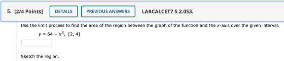 5. [2/4 Points] DETAILS PREVIOUS ANSWERS LARCALCET7 5.2.053. Use the limit process to find the area of the region between the