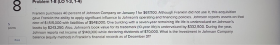 Problem 1-8 (LU 1-3, 1-4) 00 Franklin purchases 40 percent of Johnson Company on January 1 for $617,100. Although Franklin di