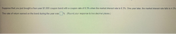 Suppose that you just bought a four-year $1,000 coupon bond with a coupon rate of 6.3% when the market interest rate is 6.3%.