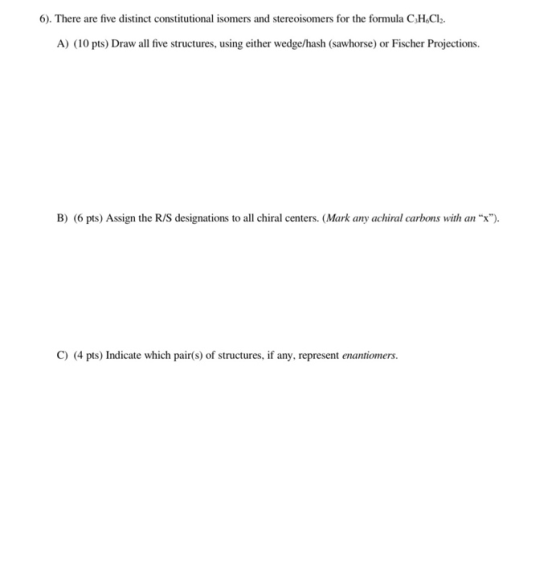 6). There are five distinct constitutional isomers and stereoisomers for the formula CH.Cl2. A) (10 pts) Draw all five struct