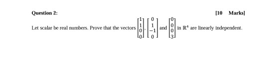 Question 2: [10 Marks) Let scalar be real numbers. Prove that the vectors and in R* are linearly independent,