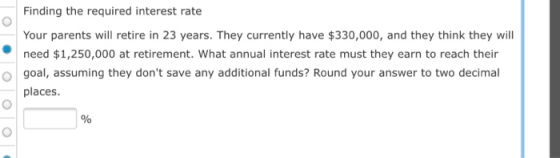 Finding the required interest rate Your parents will retire in 23 years. They currently have $330,000, and they think they wi