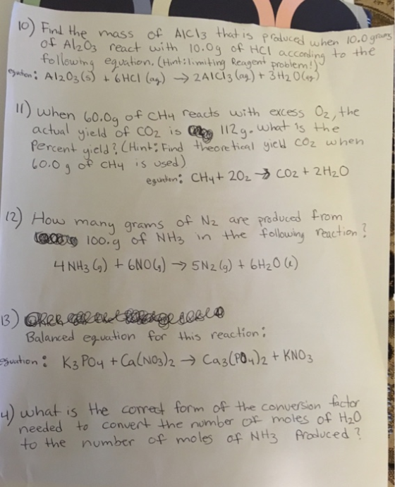 o) Finl the mass oc Alcls thet is Proluces when 10.0 gras o Al203 react usi th 10.0g of HCl acconing to the to llwng eguation, Hit :lmiting Reagent problem! en 60.0a of CHH reacts uwrth excess 02,the actual yield f C 112g.kts percent qield? CHint: Find eore tial icu co2 when 112 q wht is the many grams of N2 are peduced From 100. of NH n the felluwiny Yeaction ! ) How manu arams Balanced epuntionor this reaction 4) what is the comet form o the conversion actor needed to convert the nomber o moles of H20 to the number of moles of NH3 frosuced ?