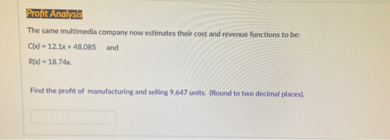 Profit Analysis The same multimedia company now estimates their cost and revenue functions to be: Clx) = 12.1x + 48,085 and R