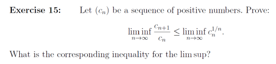 Exercise 15: Let (cn) be a sequence of positive numbers. Prove: lim infºn+1 < lim infch/n. n700 Cnn +00 What is the correspon