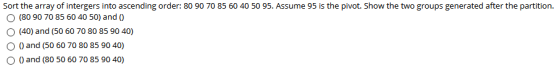 Sort the array of intergers into ascending order: 80 90 70 85 60 40 50 95. Assume 95 is the pivot. Show the two groups genera