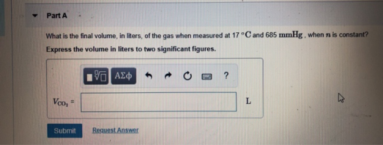 Part A What is the final volume, in liters, of the gas when measured at 17°C and 685 mmHg, when ne is constant? Express the v