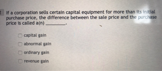 If a corporation sells certain capital equipment for more than its initial purchase price, the difference between the sale price and the purchase price is called a(n) 2 capital gain abnormal gain ordinary gain revenue gain
