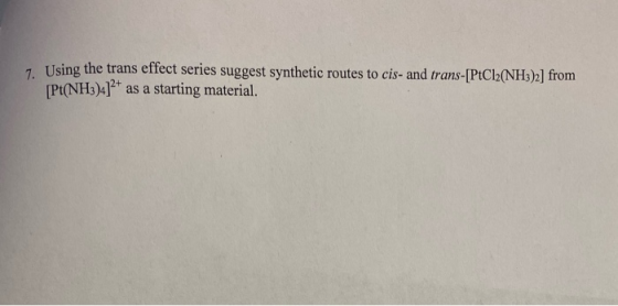 7 Using the trans effect series suggest synthetic routes to cis- and trans-[PtCl2(NH3)2] from [Pt(NH3)4]2+ as a starting mate
