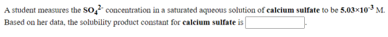 A student measures the so-concentration in a saturated aqueous solution of calcium sulfate to be 5.03x10-3 M. Based on her da