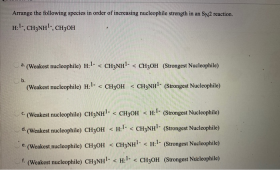 Arrange the following species in order of increasing nucleophile strength in an S2 reaction. H:-, CH3NH!-, CH3OH a. (Weakest