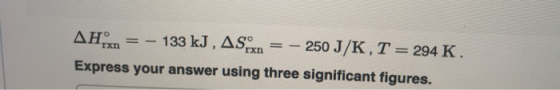 ΔΗ 133 kJ, AS 250 J/K, T-294 K. rxn rxn Express your answer using three significant figures.