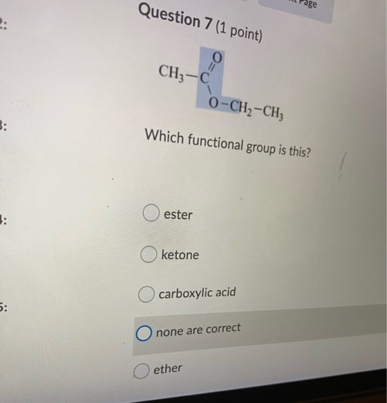 age Question 7 (1 point) O CH3-C O-CH2-CH3 3: Which functional group is this? 1: ester ketone carboxylic acid 5: Onone are co