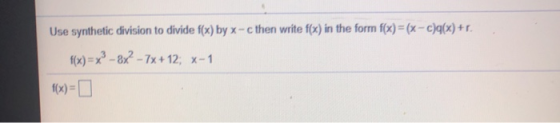 Use synthetic division to divide f(x) by X-cthen write f(x) in the form f(x)=(x -c)q(x) + r. f(x) = x2 - 8x? - 7x + 12; x-1