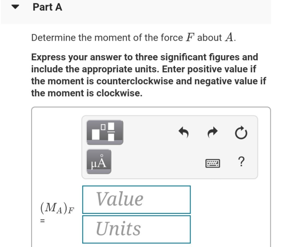 Part A Determine the moment of the force F about A. Express your answer to three significant figures and include the appropri