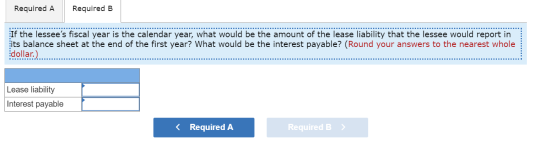 Required A Required B If the lessees fiscal year is the calendar year, what would be the amount of the lease liability that