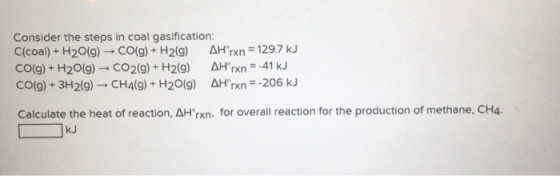 Consider the steps in coal gasification: C(coal) + H2O(g) - CO(g) + H2(g) Hºrn = 129.7 kJ CO(g) + H2O(g) - CO2(g) + H2(g) AH
