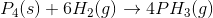 P_4(s) + 6H_2(g) \rightarrow 4PH_3(g)